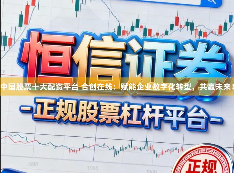 中国股票十大配资平台 合创在线：赋能企业数字化转型，共赢未来！