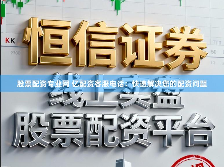 股票配资专业网 亿配资客服电话:快速解决您的配资问题