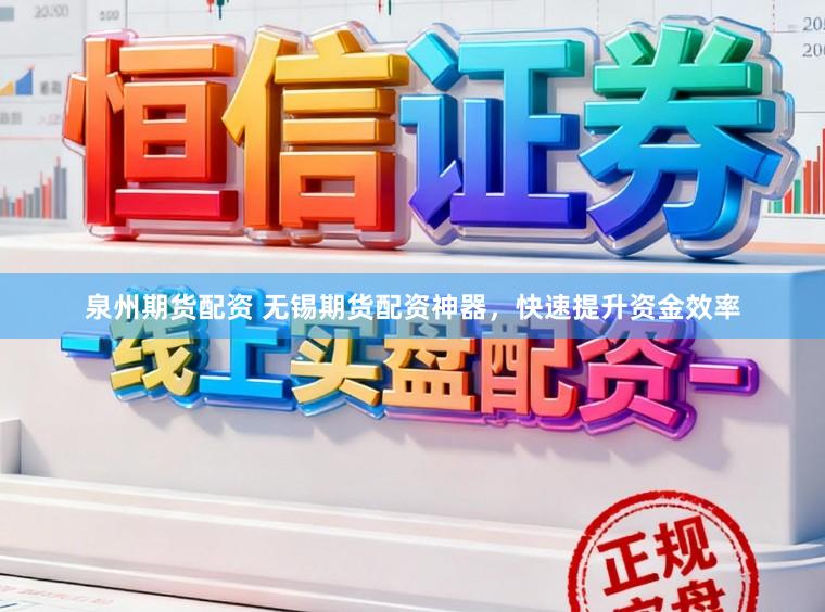 泉州期货配资 无锡期货配资神器，快速提升资金效率