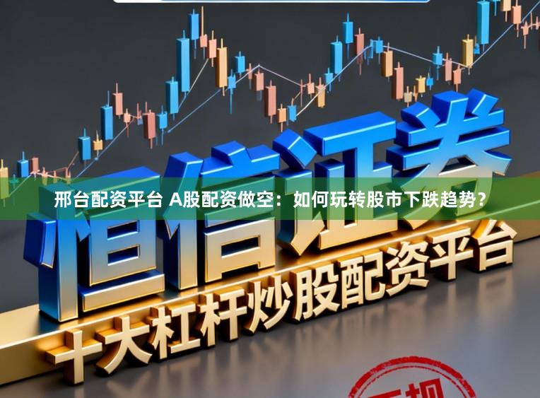 邢台配资平台 A股配资做空：如何玩转股市下跌趋势？