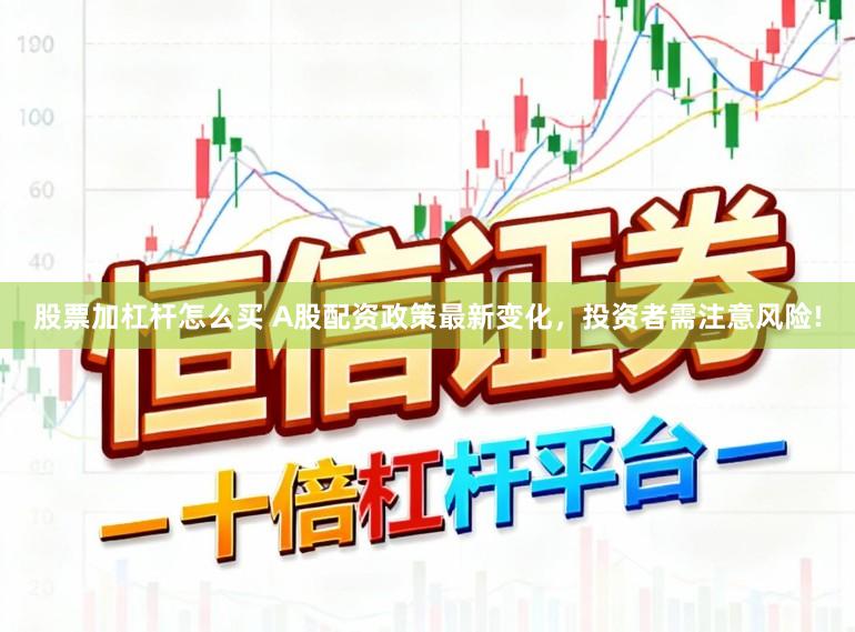 股票加杠杆怎么买 A股配资政策最新变化，投资者需注意风险!