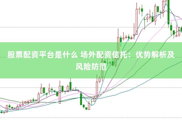 股票配资平台是什么 场外配资信托：优势解析及风险防范
