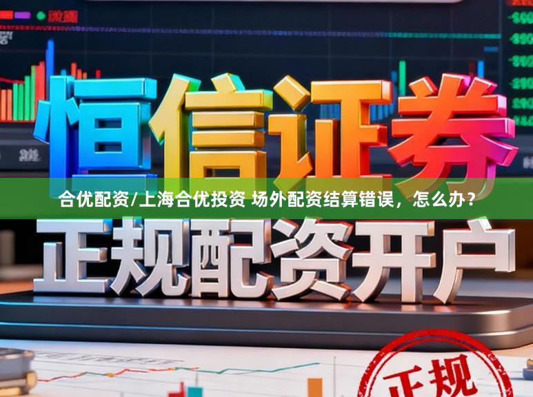 合优配资/上海合优投资 场外配资结算错误，怎么办？