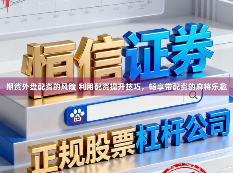 期货外盘配资的风险 利用配资提升技巧，畅享带配资的麻将乐趣
