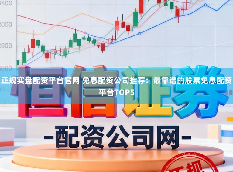 正规实盘配资平台官网 免息配资公司推荐：最靠谱的股票免息配资平台TOP5