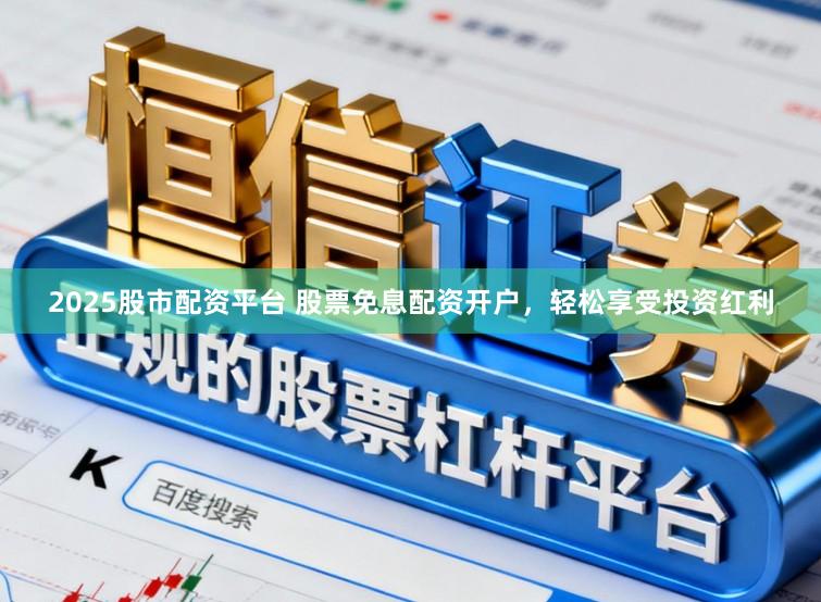 2025股市配资平台 股票免息配资开户，轻松享受投资红利