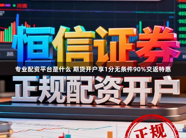 专业配资平台是什么 期货开户享1分无条件90%交返特惠