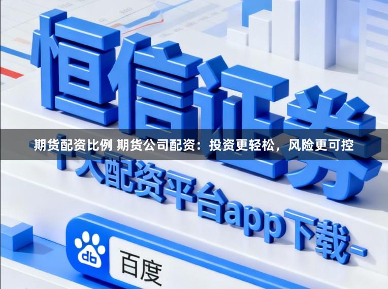 期货配资比例 期货公司配资：投资更轻松，风险更可控