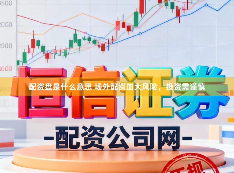 配资盘是什么意思 场外配资加大风险，投资需谨慎