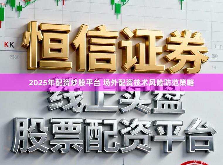 2025年配资炒股平台 场外配资技术风险防范策略