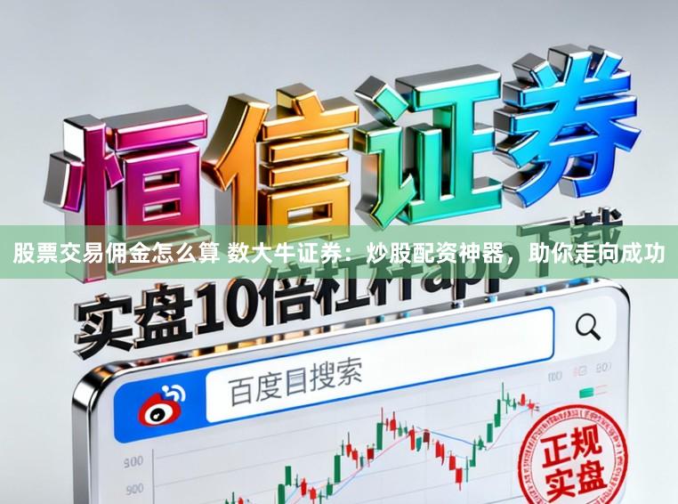 股票交易佣金怎么算 数大牛证券:炒股配资神器,助你走向成功