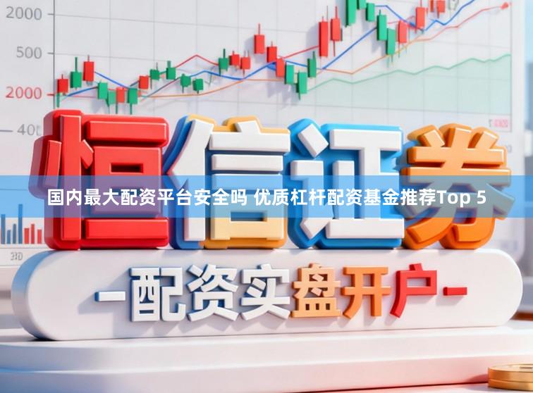 国内最大配资平台安全吗 优质杠杆配资基金推荐Top 5