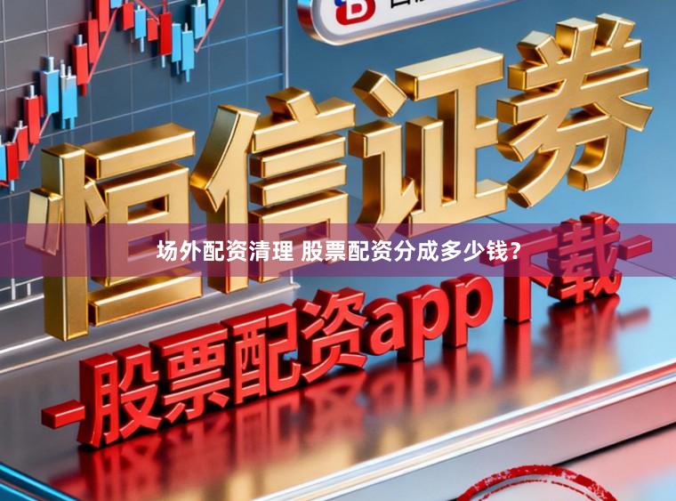场外配资清理 股票配资分成多少钱？