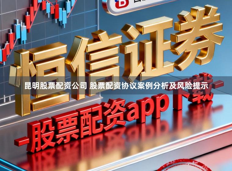 昆明股票配资公司 股票配资协议案例分析及风险提示