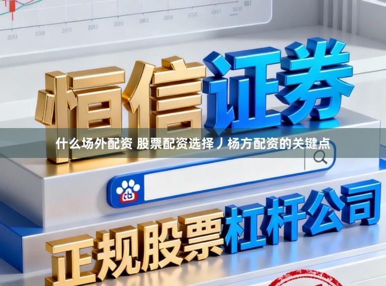 什么场外配资 股票配资选择丿杨方配资的关键点