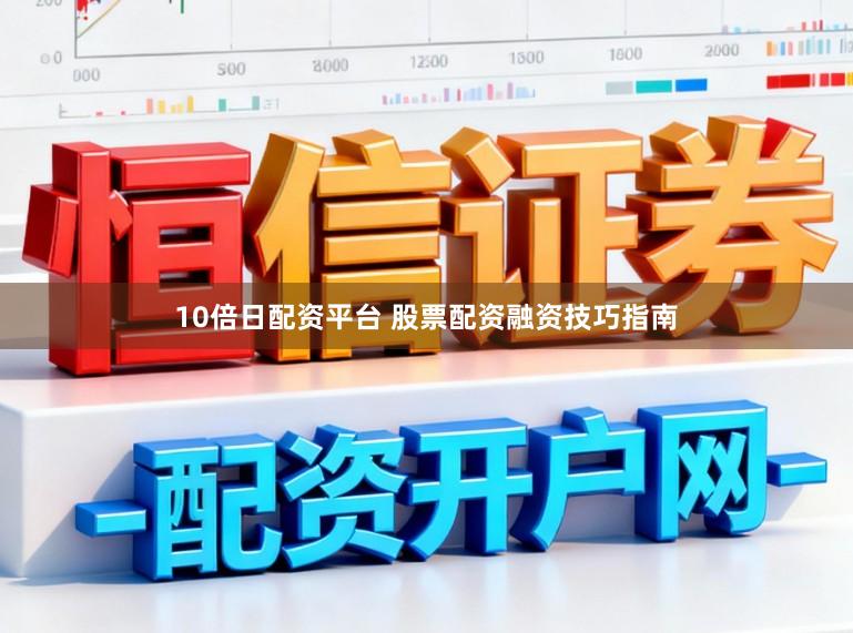 10倍日配资平台 股票配资融资技巧指南