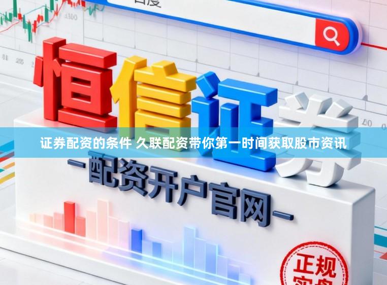 证券配资的条件 久联配资带你第一时间获取股市资讯