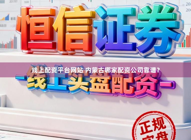 线上配资平台网站 内蒙古哪家配资公司靠谱？