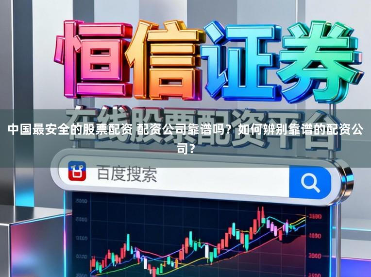 中国最安全的股票配资 配资公司靠谱吗？如何辨别靠谱的配资公司？