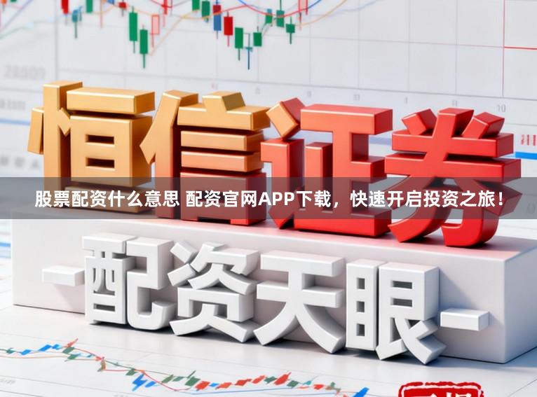 股票配资什么意思 配资官网APP下载,快速开启投资之旅!