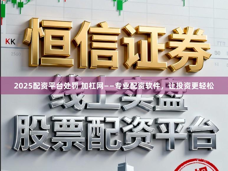 2025配资平台处罚 加杠网——专业配资软件，让投资更轻松
