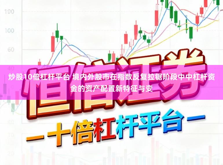 炒股10倍杠杆平台 境内外股市在指数反复拉锯阶段中中杠杆资金的资产配置新特征与变