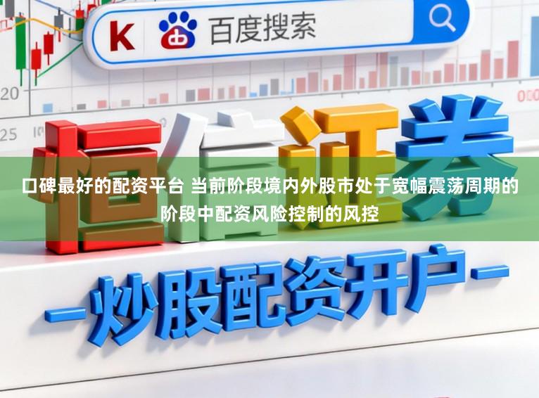 口碑最好的配资平台 当前阶段境内外股市处于宽幅震荡周期的阶段中配资风险控制的风控