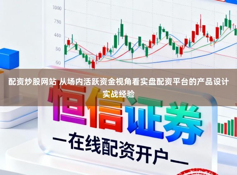 配资炒股网站 从场内活跃资金视角看实盘配资平台的产品设计实战经验