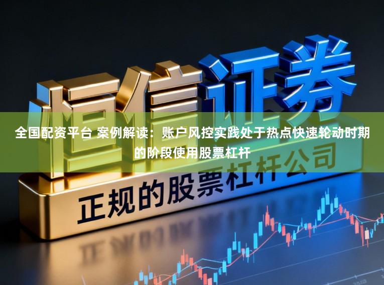 全国配资平台 案例解读：账户风控实践处于热点快速轮动时期的阶段使用股票杠杆