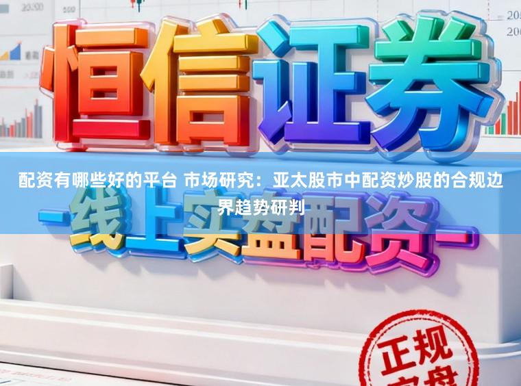 配资有哪些好的平台 市场研究：亚太股市中配资炒股的合规边界趋势研判