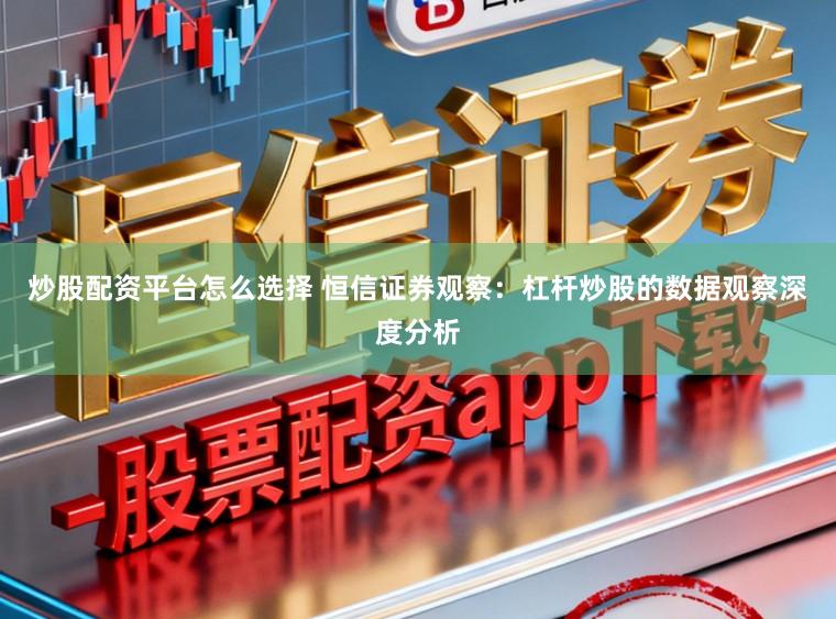 炒股配资平台怎么选择 恒信证券观察：杠杆炒股的数据观察深度分析