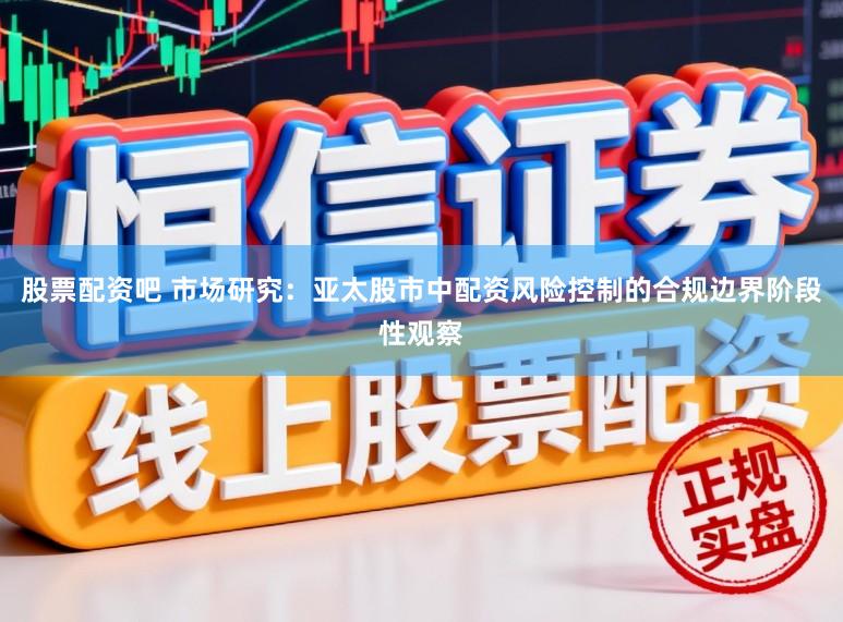 股票配资吧 市场研究：亚太股市中配资风险控制的合规边界阶段性观察
