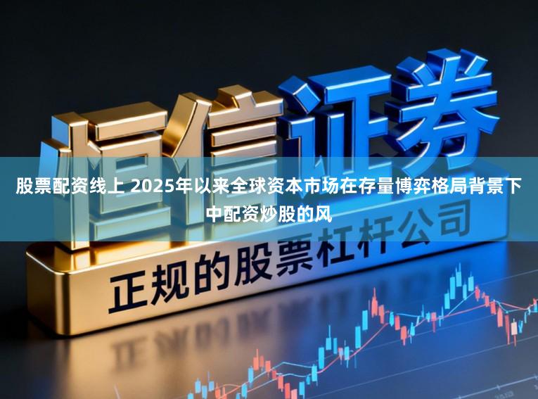 股票配资线上 2025年以来全球资本市场在存量博弈格局背景下中配资炒股的风