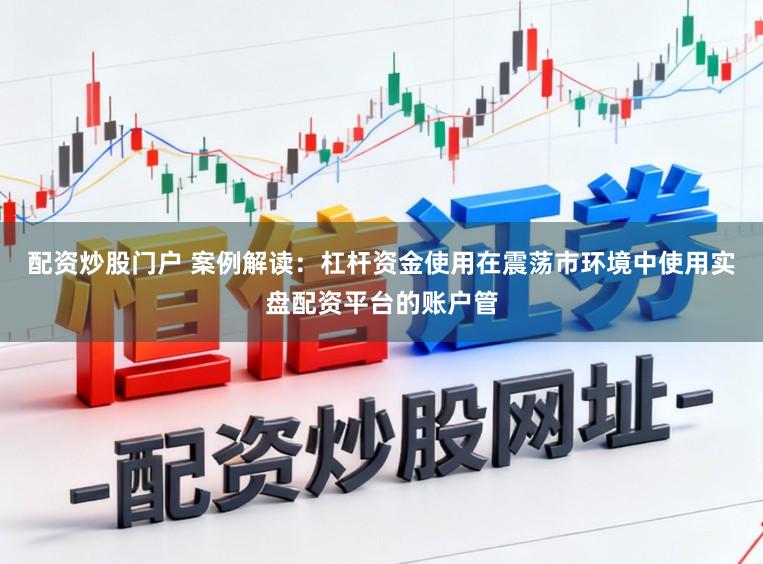 配资炒股门户 案例解读：杠杆资金使用在震荡市环境中使用实盘配资平台的账户管