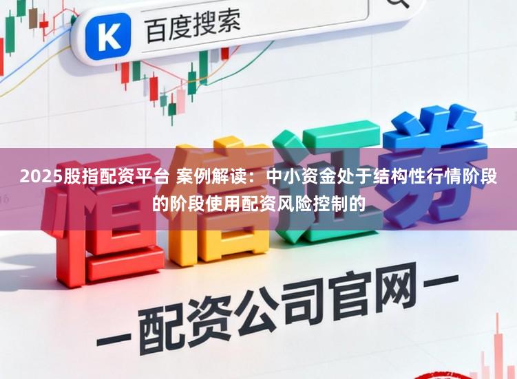 2025股指配资平台 案例解读：中小资金处于结构性行情阶段的阶段使用配资风险控制的