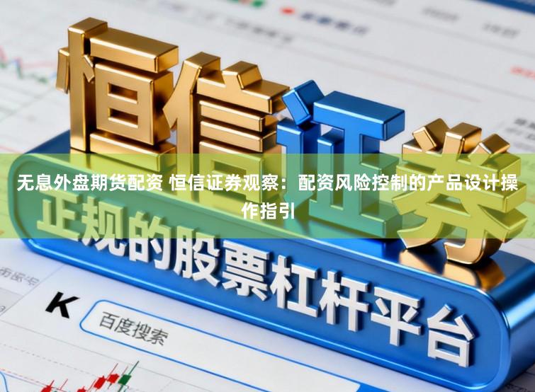 无息外盘期货配资 恒信证券观察：配资风险控制的产品设计操作指引