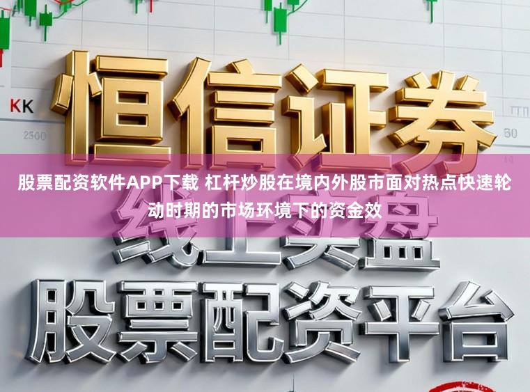 股票配资软件APP下载 杠杆炒股在境内外股市面对热点快速轮动时期的市场环境下的资金效