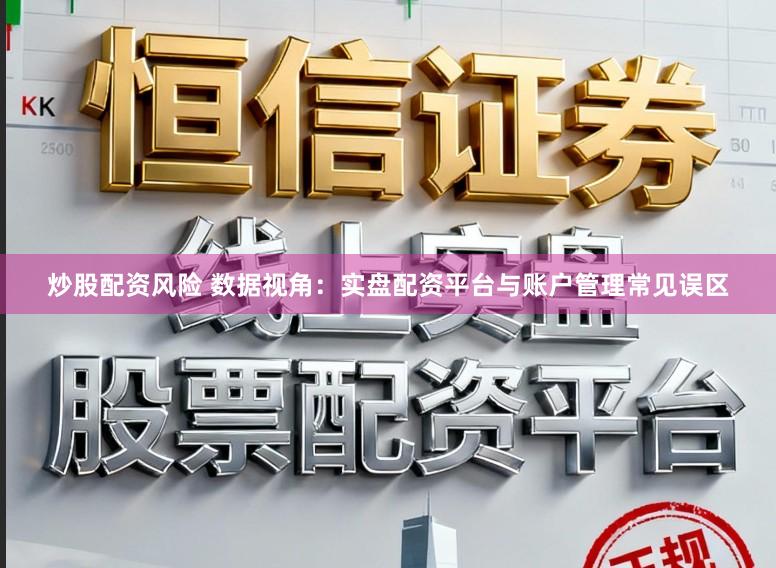 炒股配资风险 数据视角：实盘配资平台与账户管理常见误区