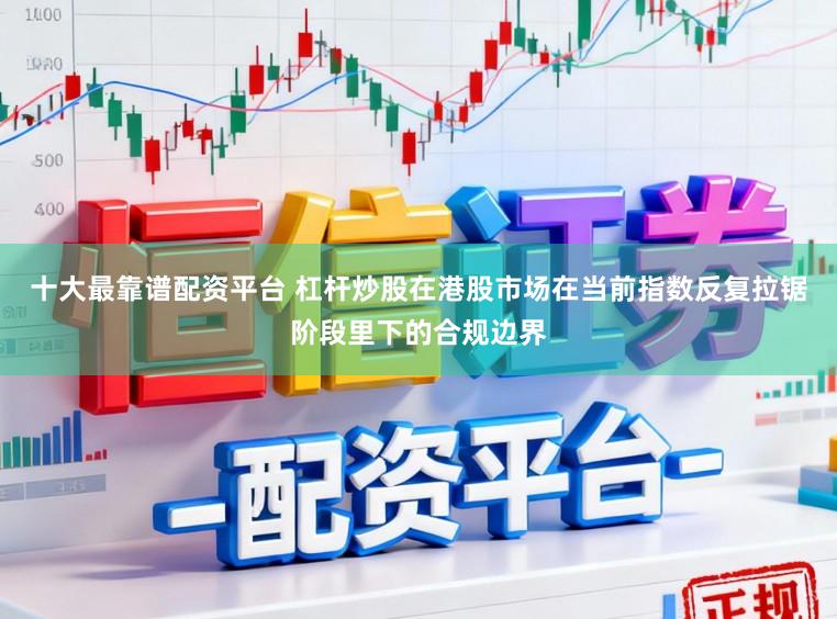 十大最靠谱配资平台 杠杆炒股在港股市场在当前指数反复拉锯阶段里下的合规边界