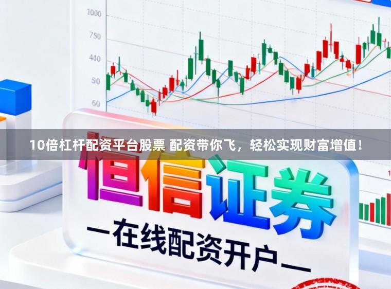 10倍杠杆配资平台股票 配资带你飞，轻松实现财富增值！
