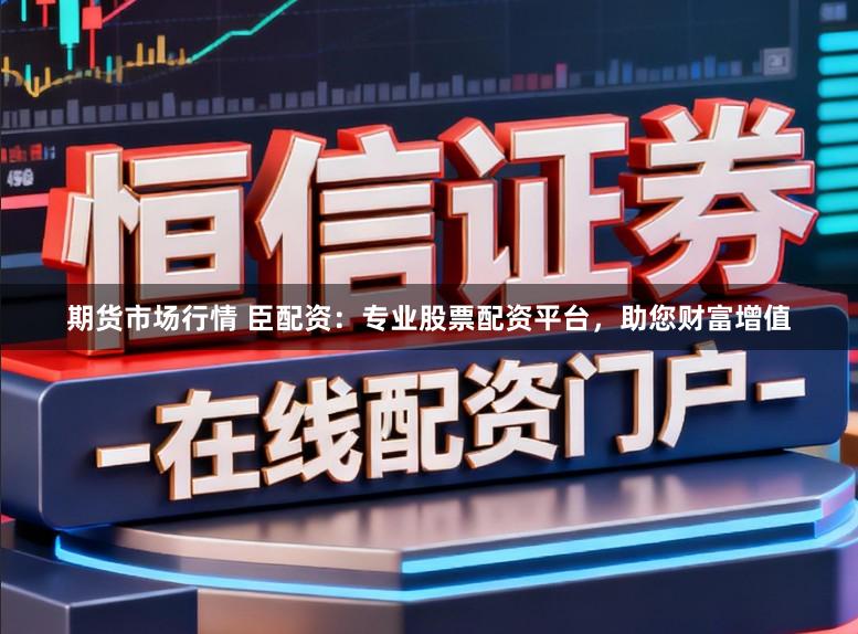期货市场行情 臣配资：专业股票配资平台，助您财富增值