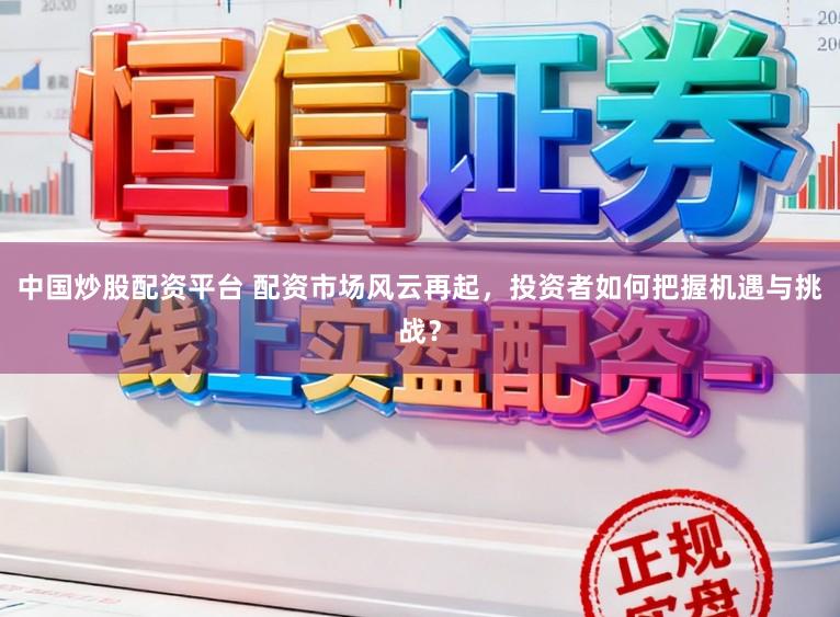 中国炒股配资平台 配资市场风云再起，投资者如何把握机遇与挑战？