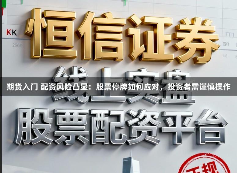 期货入门 配资风险凸显：股票停牌如何应对，投资者需谨慎操作
