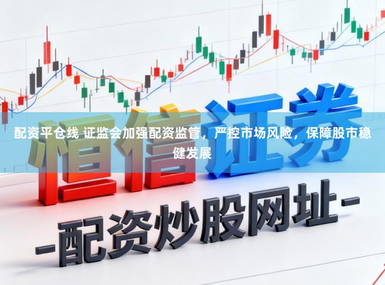 配资平仓线 证监会加强配资监管，严控市场风险，保障股市稳健发展