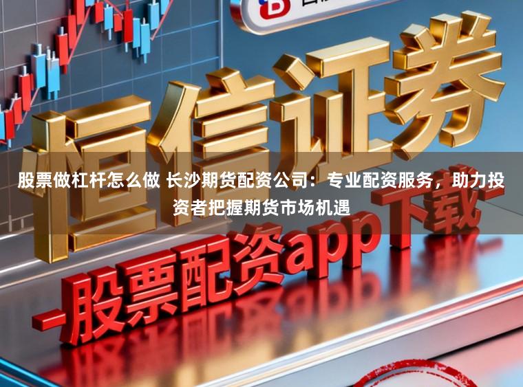 股票做杠杆怎么做 长沙期货配资公司：专业配资服务，助力投资者把握期货市场机遇