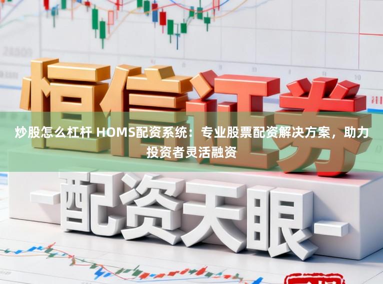 炒股怎么杠杆 HOMS配资系统：专业股票配资解决方案，助力投资者灵活融资
