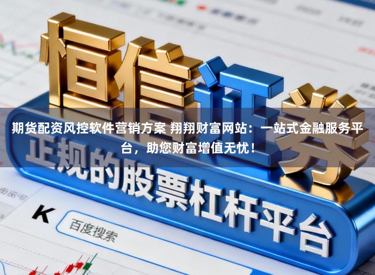 期货配资风控软件营销方案 翔翔财富网站：一站式金融服务平台，助您财富增值无忧！