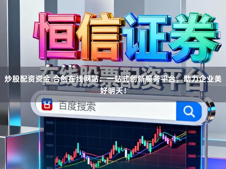 炒股配资资金 合创在线网站：一站式创新服务平台，助力企业美好明天！