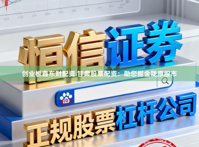 创业板鑫东财配资 甘肃股票配资：助您掘金陇原股市