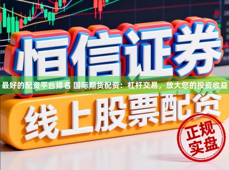 最好的配资平台排名 国际期货配资：杠杆交易，放大您的投资收益